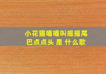 小花猫喵喵叫摇摇尾巴点点头 是 什么歌